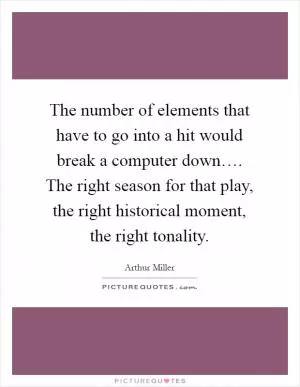 The number of elements that have to go into a hit would break a computer down…. The right season for that play, the right historical moment, the right tonality Picture Quote #1