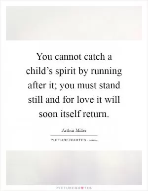 You cannot catch a child’s spirit by running after it; you must stand still and for love it will soon itself return Picture Quote #1