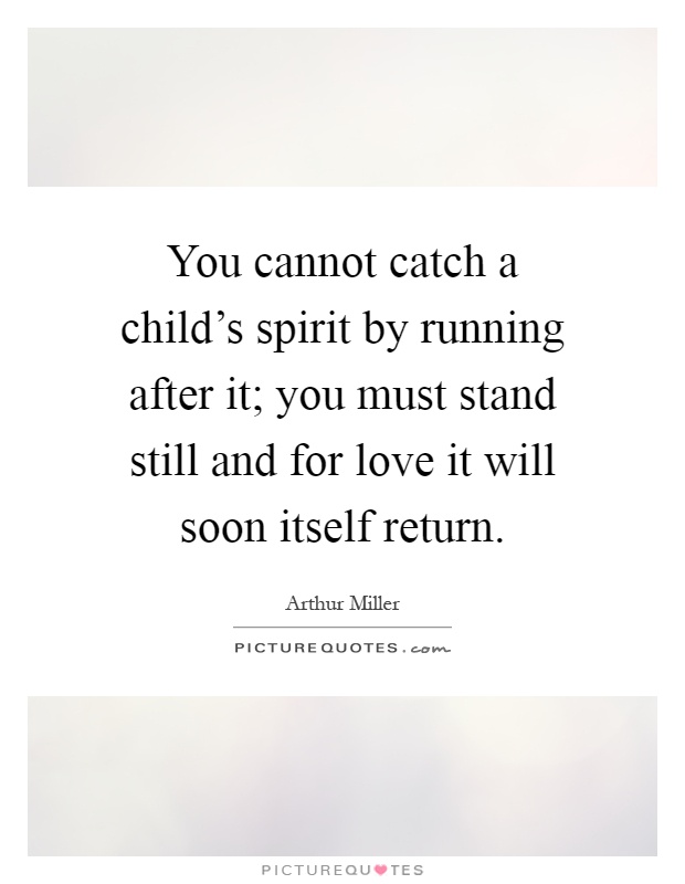 You cannot catch a child's spirit by running after it; you must stand still and for love it will soon itself return Picture Quote #1