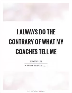 I always do the contrary of what my coaches tell me Picture Quote #1