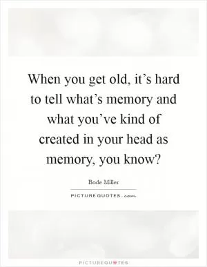 When you get old, it’s hard to tell what’s memory and what you’ve kind of created in your head as memory, you know? Picture Quote #1