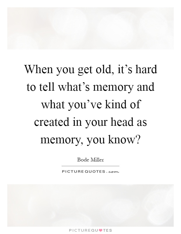 When you get old, it's hard to tell what's memory and what you've kind of created in your head as memory, you know? Picture Quote #1