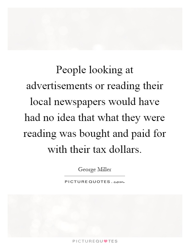 People looking at advertisements or reading their local newspapers would have had no idea that what they were reading was bought and paid for with their tax dollars Picture Quote #1