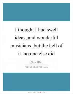 I thought I had swell ideas, and wonderful musicians, but the hell of it, no one else did Picture Quote #1