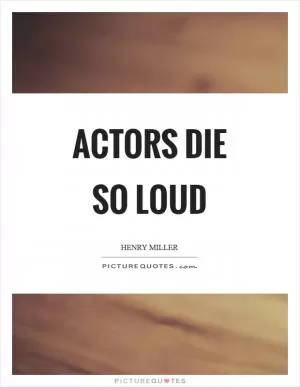 Actors die so loud Picture Quote #1