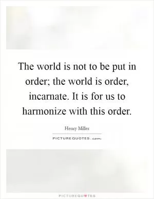 The world is not to be put in order; the world is order, incarnate. It is for us to harmonize with this order Picture Quote #1