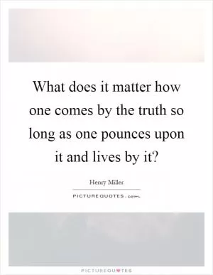 What does it matter how one comes by the truth so long as one pounces upon it and lives by it? Picture Quote #1
