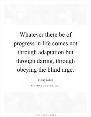 Whatever there be of progress in life comes not through adaptation but through daring, through obeying the blind urge Picture Quote #1
