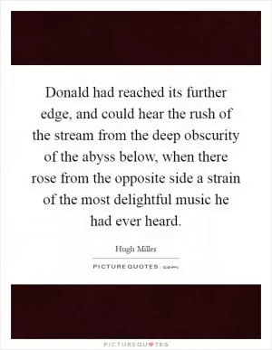 Donald had reached its further edge, and could hear the rush of the stream from the deep obscurity of the abyss below, when there rose from the opposite side a strain of the most delightful music he had ever heard Picture Quote #1