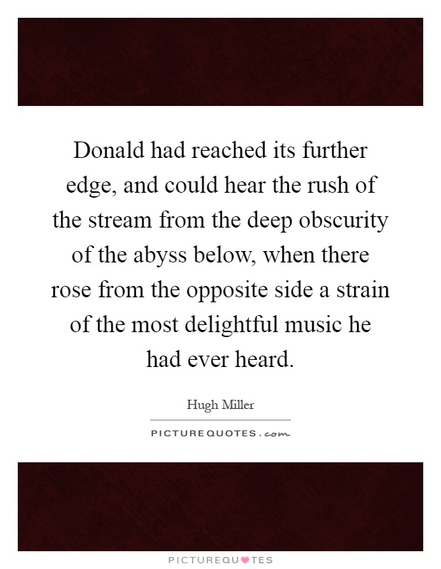 Donald had reached its further edge, and could hear the rush of the stream from the deep obscurity of the abyss below, when there rose from the opposite side a strain of the most delightful music he had ever heard Picture Quote #1