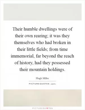 Their humble dwellings were of their own rearing; it was they themselves who had broken in their little fields; from time immemorial, far beyond the reach of history, had they possessed their mountain holdings Picture Quote #1