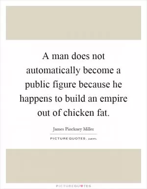 A man does not automatically become a public figure because he happens to build an empire out of chicken fat Picture Quote #1