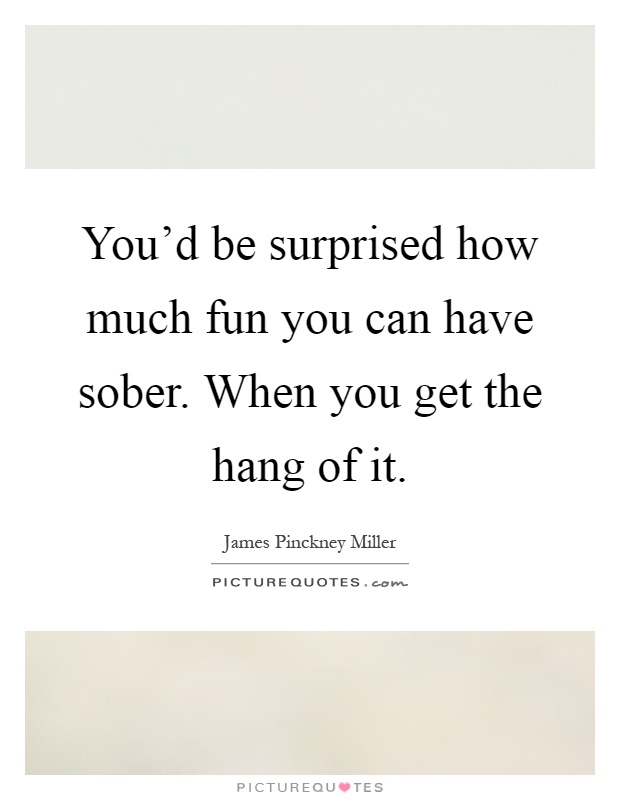 You'd be surprised how much fun you can have sober. When you get the hang of it Picture Quote #1
