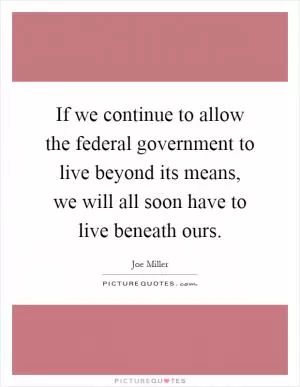 If we continue to allow the federal government to live beyond its means, we will all soon have to live beneath ours Picture Quote #1