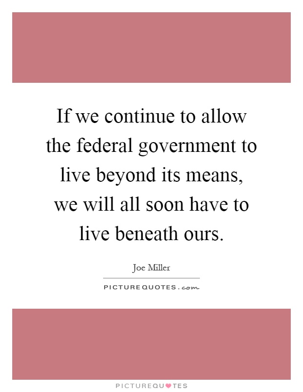 If we continue to allow the federal government to live beyond its means, we will all soon have to live beneath ours Picture Quote #1