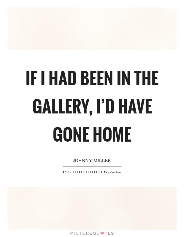 If I had been in the gallery, I'd have gone home Picture Quote #1