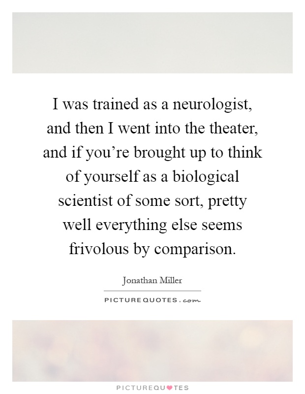 I was trained as a neurologist, and then I went into the theater, and if you're brought up to think of yourself as a biological scientist of some sort, pretty well everything else seems frivolous by comparison Picture Quote #1