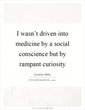 I wasn’t driven into medicine by a social conscience but by rampant curiosity Picture Quote #1