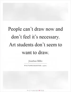 People can’t draw now and don’t feel it’s necessary. Art students don’t seem to want to draw Picture Quote #1