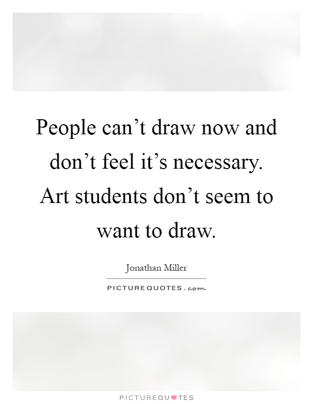 People can't draw now and don't feel it's necessary. Art students don't seem to want to draw Picture Quote #1