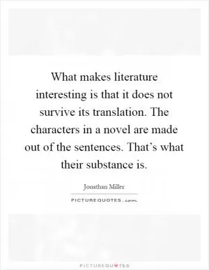 What makes literature interesting is that it does not survive its translation. The characters in a novel are made out of the sentences. That’s what their substance is Picture Quote #1