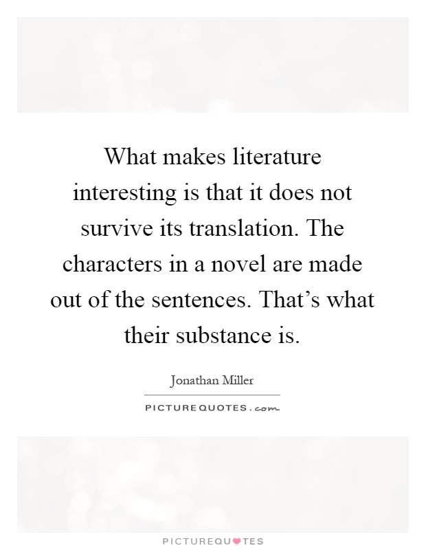 What makes literature interesting is that it does not survive its translation. The characters in a novel are made out of the sentences. That's what their substance is Picture Quote #1