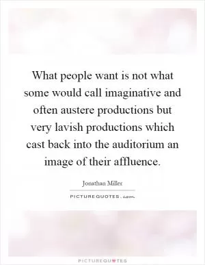What people want is not what some would call imaginative and often austere productions but very lavish productions which cast back into the auditorium an image of their affluence Picture Quote #1