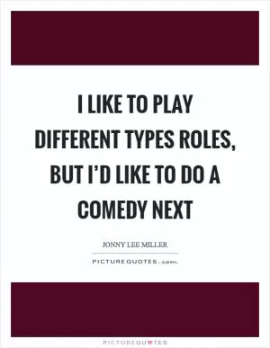I like to play different types roles, but I’d like to do a comedy next Picture Quote #1