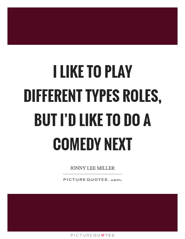 I like to play different types roles, but I'd like to do a comedy next Picture Quote #1