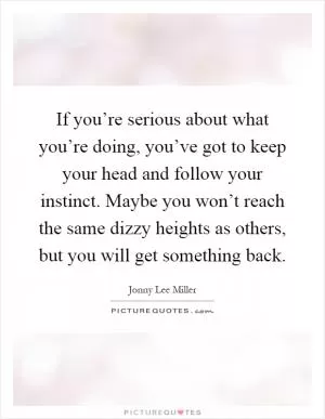 If you’re serious about what you’re doing, you’ve got to keep your head and follow your instinct. Maybe you won’t reach the same dizzy heights as others, but you will get something back Picture Quote #1