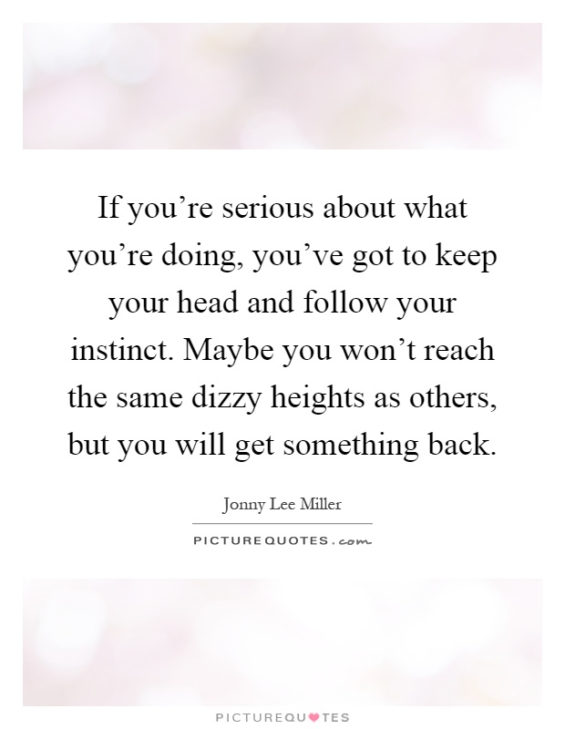 If you're serious about what you're doing, you've got to keep your head and follow your instinct. Maybe you won't reach the same dizzy heights as others, but you will get something back Picture Quote #1