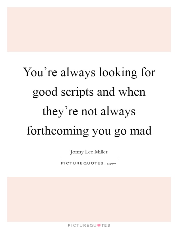 You're always looking for good scripts and when they're not always forthcoming you go mad Picture Quote #1