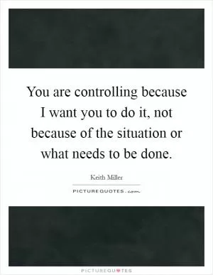 You are controlling because I want you to do it, not because of the situation or what needs to be done Picture Quote #1