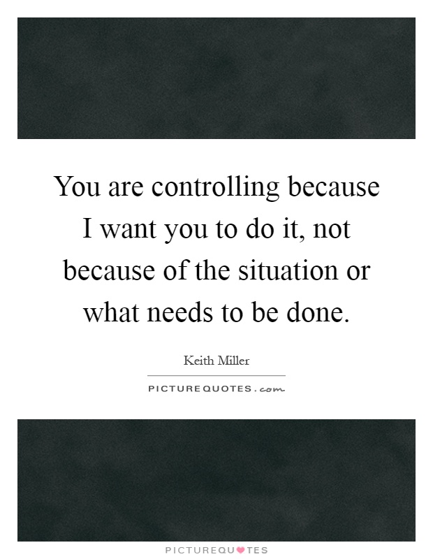 You are controlling because I want you to do it, not because of the situation or what needs to be done Picture Quote #1