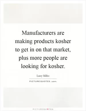 Manufacturers are making products kosher to get in on that market, plus more people are looking for kosher Picture Quote #1