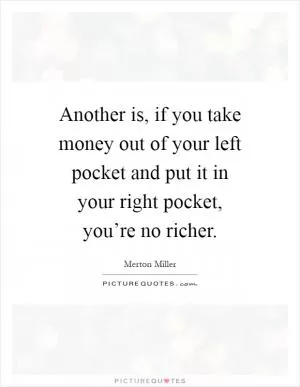 Another is, if you take money out of your left pocket and put it in your right pocket, you’re no richer Picture Quote #1