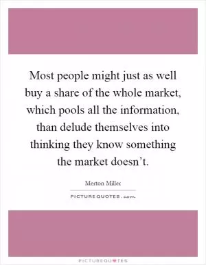Most people might just as well buy a share of the whole market, which pools all the information, than delude themselves into thinking they know something the market doesn’t Picture Quote #1