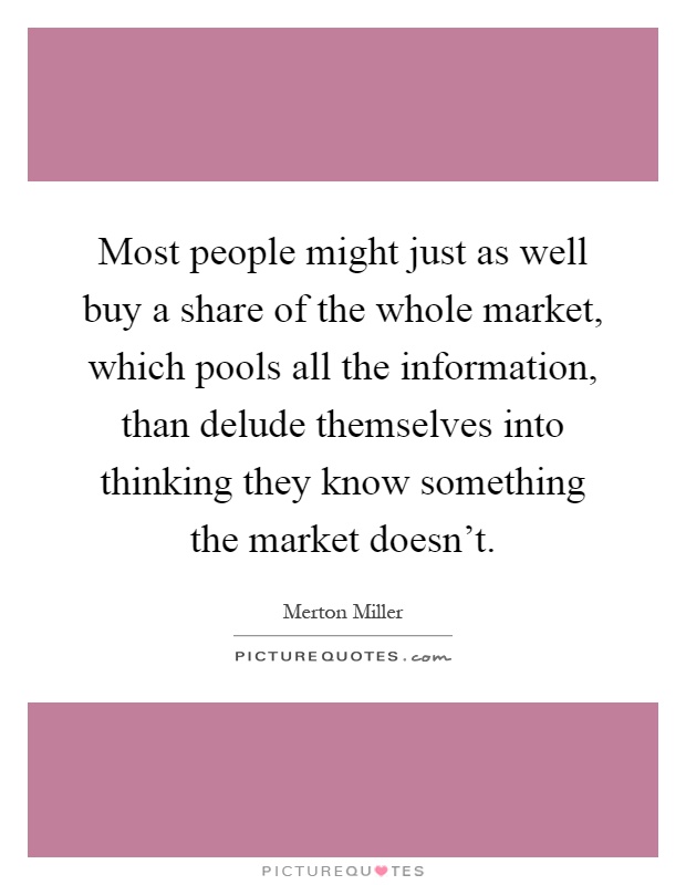 Most people might just as well buy a share of the whole market, which pools all the information, than delude themselves into thinking they know something the market doesn't Picture Quote #1