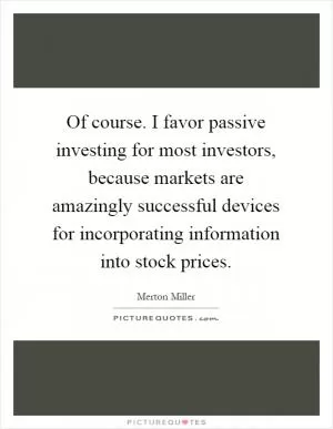 Of course. I favor passive investing for most investors, because markets are amazingly successful devices for incorporating information into stock prices Picture Quote #1