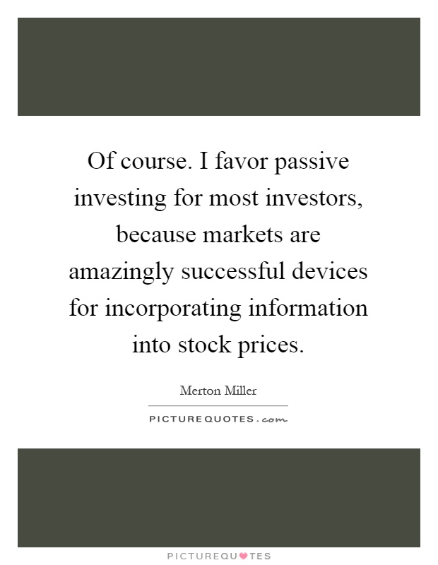 Of course. I favor passive investing for most investors, because markets are amazingly successful devices for incorporating information into stock prices Picture Quote #1
