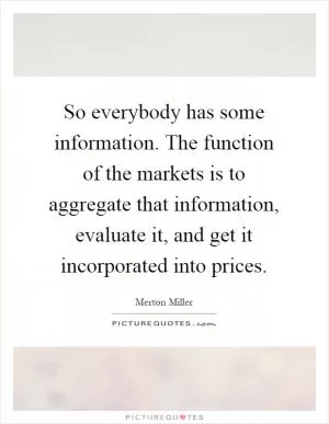 So everybody has some information. The function of the markets is to aggregate that information, evaluate it, and get it incorporated into prices Picture Quote #1