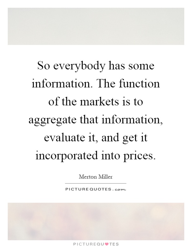 So everybody has some information. The function of the markets is to aggregate that information, evaluate it, and get it incorporated into prices Picture Quote #1