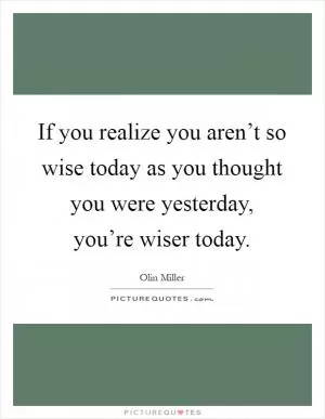If you realize you aren’t so wise today as you thought you were yesterday, you’re wiser today Picture Quote #1