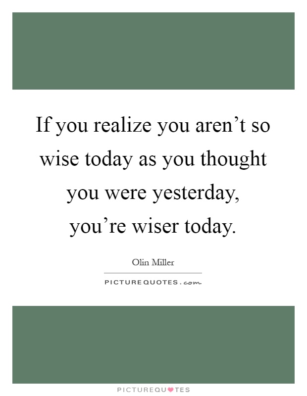 If you realize you aren't so wise today as you thought you were yesterday, you're wiser today Picture Quote #1