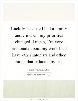 Luckily because I had a family and children, my priorities changed. I mean, I’m very passionate about my work but I have other interests and other things that balance my life Picture Quote #1