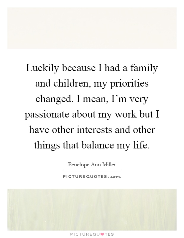 Luckily because I had a family and children, my priorities changed. I mean, I'm very passionate about my work but I have other interests and other things that balance my life Picture Quote #1