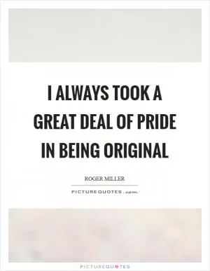 I always took a great deal of pride in being original Picture Quote #1