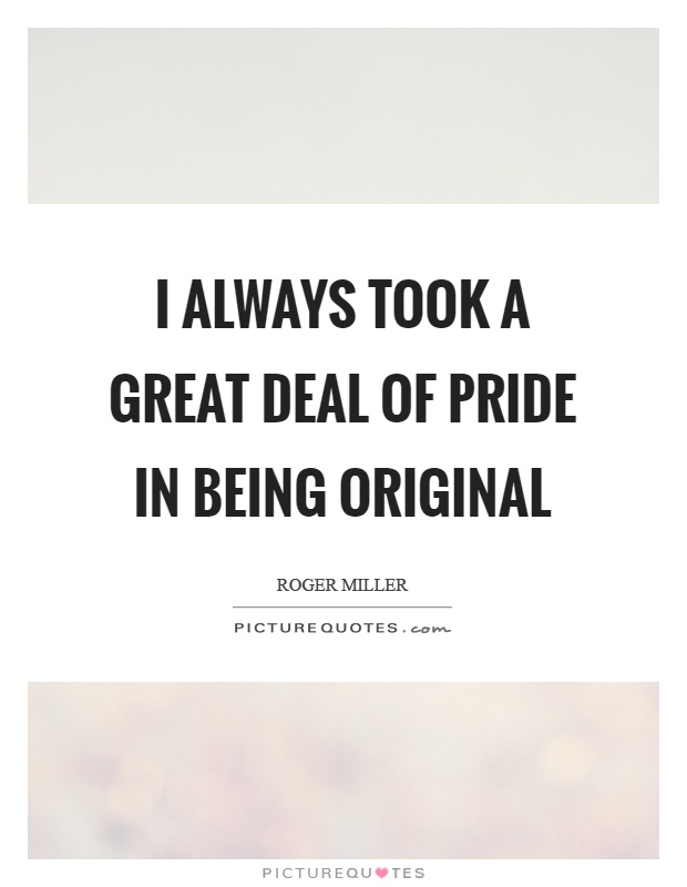 I always took a great deal of pride in being original Picture Quote #1