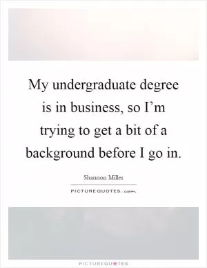 My undergraduate degree is in business, so I’m trying to get a bit of a background before I go in Picture Quote #1