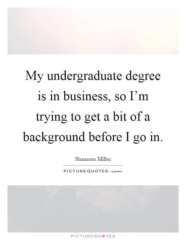 My undergraduate degree is in business, so I'm trying to get a bit of a background before I go in Picture Quote #1